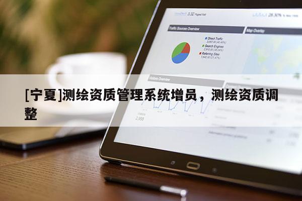 [宁夏]测绘资质管理系统增员，测绘资质调整