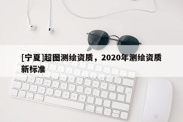 [宁夏]超图测绘资质，2020年测绘资质新标准