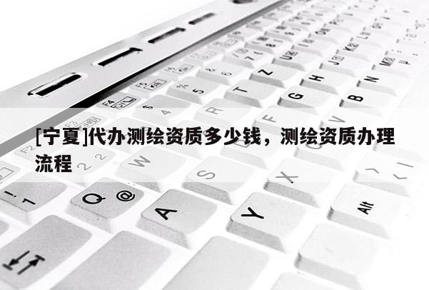 [宁夏]代办测绘资质多少钱，测绘资质办理流程