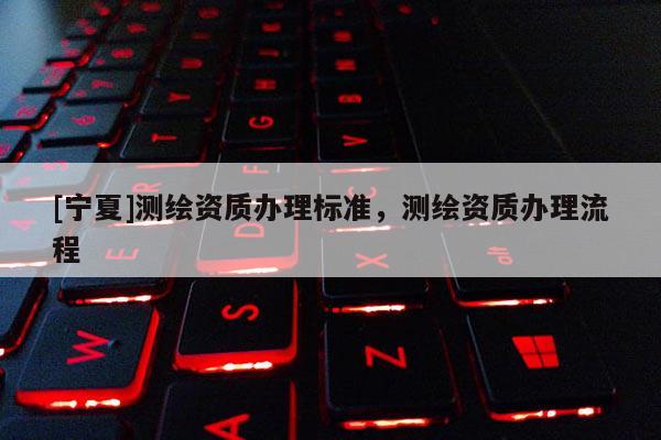 [宁夏]测绘资质办理标准，测绘资质办理流程