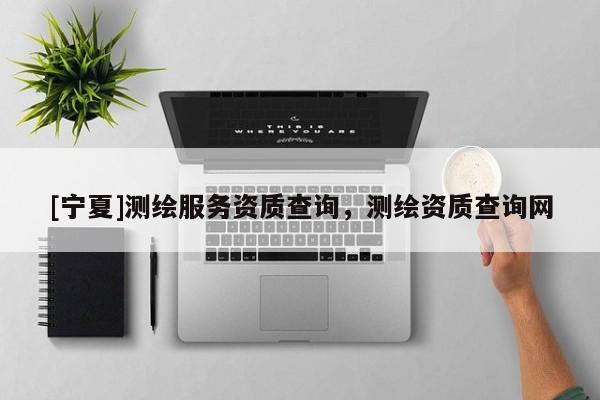 [宁夏]测绘服务资质查询，测绘资质查询网