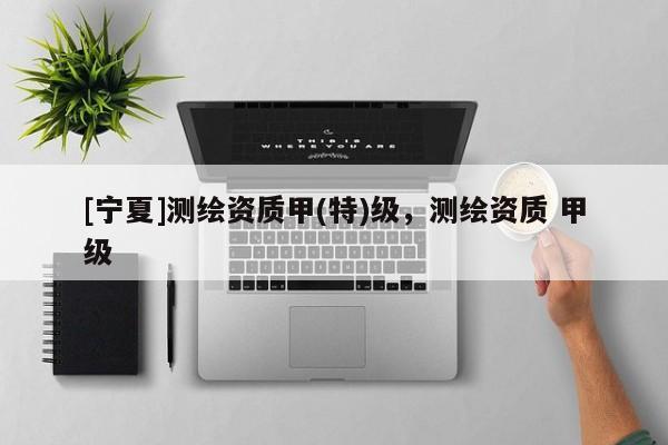[宁夏]测绘资质甲(特)级，测绘资质 甲级
