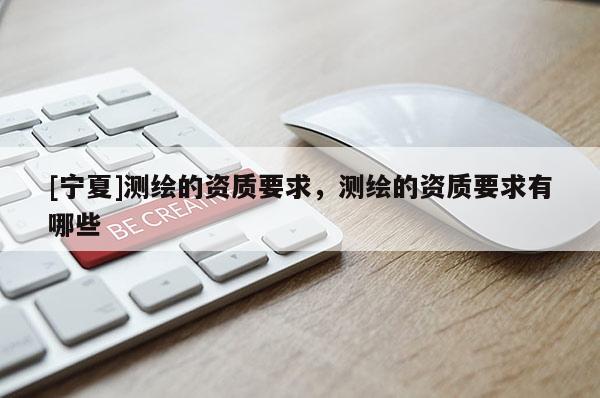 [宁夏]测绘的资质要求，测绘的资质要求有哪些