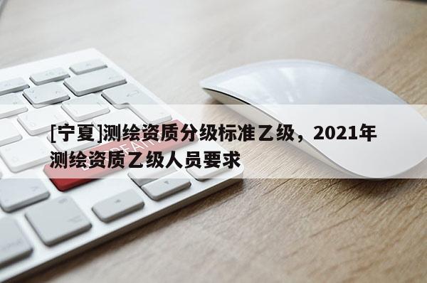 [宁夏]测绘资质分级标准乙级，2021年测绘资质乙级人员要求