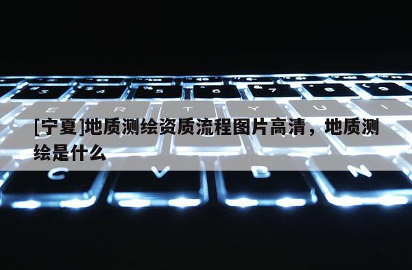 [宁夏]地质测绘资质流程图片高清，地质测绘是什么