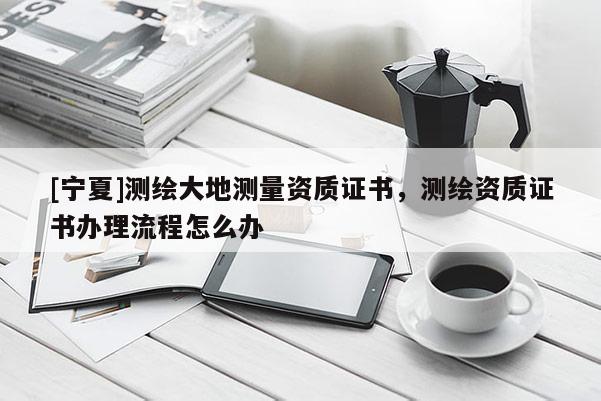 [宁夏]测绘大地测量资质证书，测绘资质证书办理流程怎么办