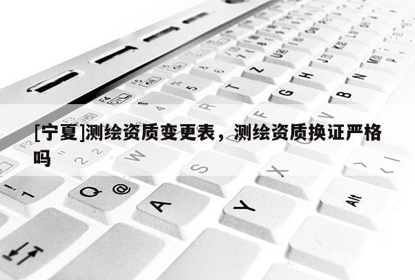 [宁夏]测绘资质变更表，测绘资质换证严格吗