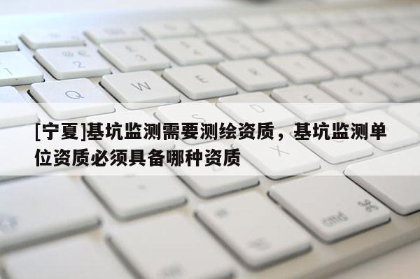 [宁夏]基坑监测需要测绘资质，基坑监测单位资质必须具备哪种资质