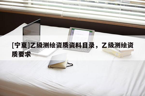 [宁夏]乙级测绘资质资料目录，乙级测绘资质要求