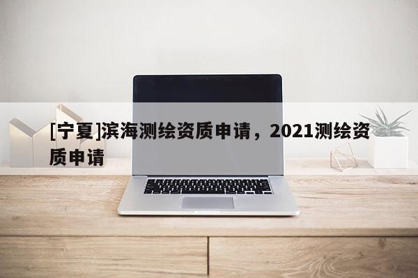 [宁夏]滨海测绘资质申请，2021测绘资质申请