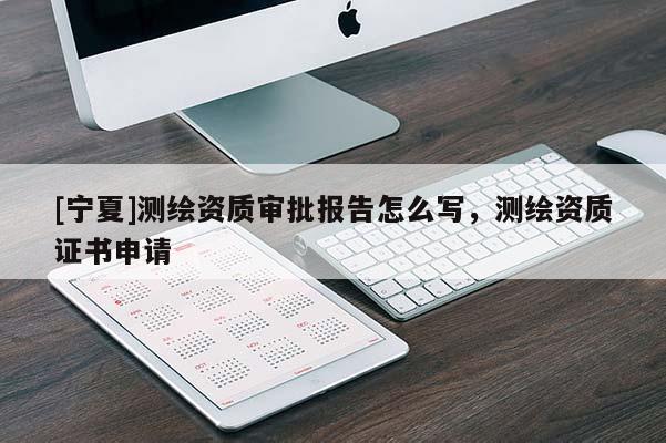 [宁夏]测绘资质审批报告怎么写，测绘资质证书申请