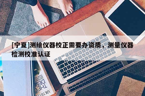 [宁夏]测绘仪器校正需要办资质，测量仪器检测校准认证