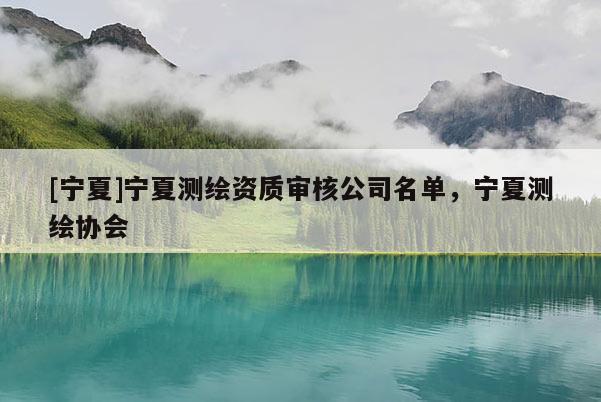 [宁夏]宁夏测绘资质审核公司名单，宁夏测绘协会