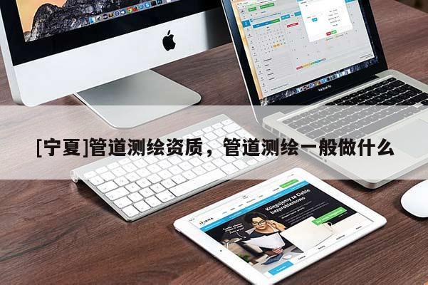[宁夏]管道测绘资质，管道测绘一般做什么