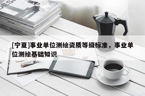 [宁夏]事业单位测绘资质等级标准，事业单位测绘基础知识