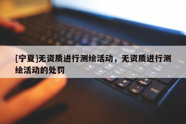[宁夏]无资质进行测绘活动，无资质进行测绘活动的处罚