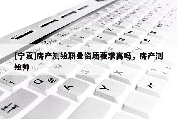 [宁夏]房产测绘职业资质要求高吗，房产测绘师