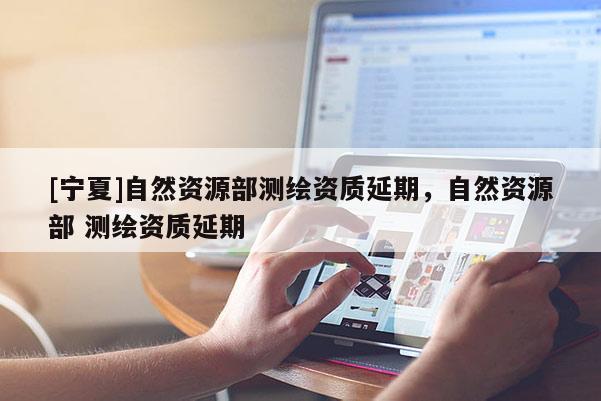 [宁夏]自然资源部测绘资质延期，自然资源部 测绘资质延期