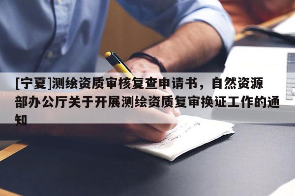 [宁夏]测绘资质审核复查申请书，自然资源部办公厅关于开展测绘资质复审换证工作的通知