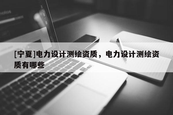[宁夏]电力设计测绘资质，电力设计测绘资质有哪些