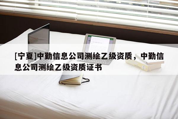 [宁夏]中勤信息公司测绘乙级资质，中勤信息公司测绘乙级资质证书