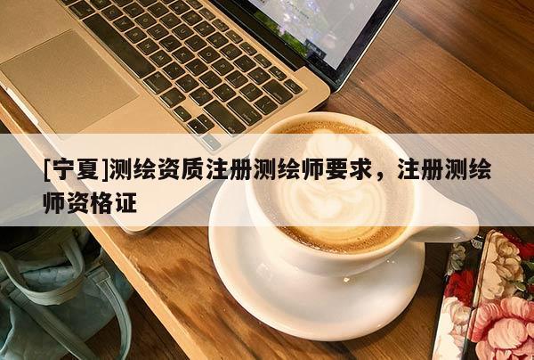 [宁夏]测绘资质注册测绘师要求，注册测绘师资格证