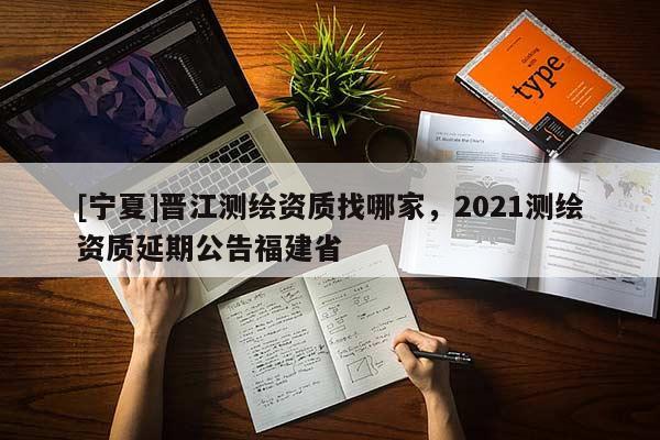 [宁夏]晋江测绘资质找哪家，2021测绘资质延期公告福建省