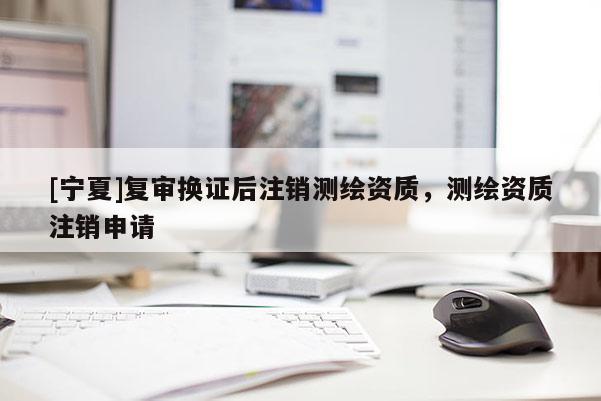 [宁夏]复审换证后注销测绘资质，测绘资质注销申请