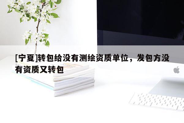 [宁夏]转包给没有测绘资质单位，发包方没有资质又转包
