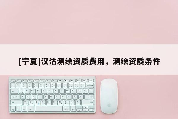 [宁夏]汉沽测绘资质费用，测绘资质条件