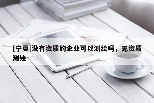 [宁夏]没有资质的企业可以测绘吗，无资质测绘