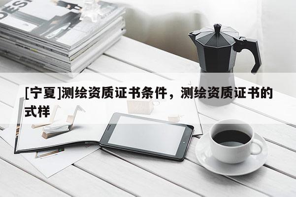 [宁夏]测绘资质证书条件，测绘资质证书的式样