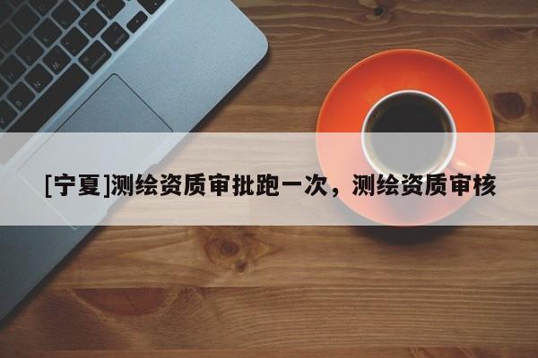[宁夏]测绘资质审批跑一次，测绘资质审核
