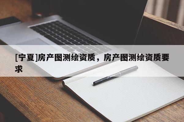 [宁夏]房产图测绘资质，房产图测绘资质要求