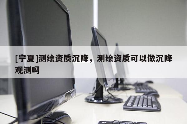 [宁夏]测绘资质沉降，测绘资质可以做沉降观测吗