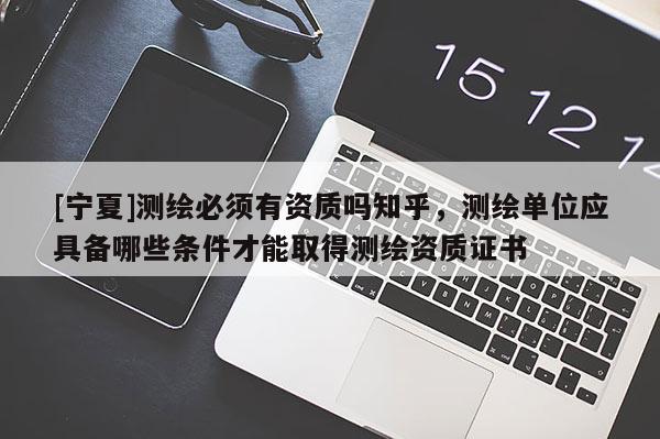 [宁夏]测绘必须有资质吗知乎，测绘单位应具备哪些条件才能取得测绘资质证书
