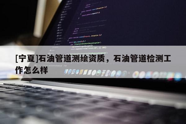 [宁夏]石油管道测绘资质，石油管道检测工作怎么样