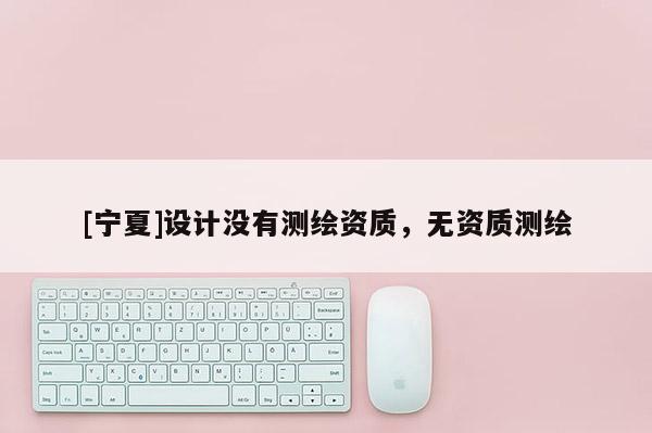 [宁夏]设计没有测绘资质，无资质测绘