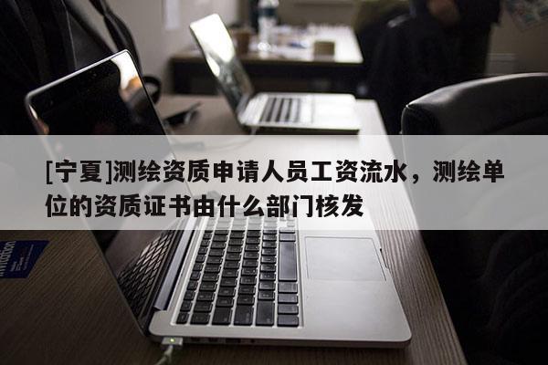 [宁夏]测绘资质申请人员工资流水，测绘单位的资质证书由什么部门核发
