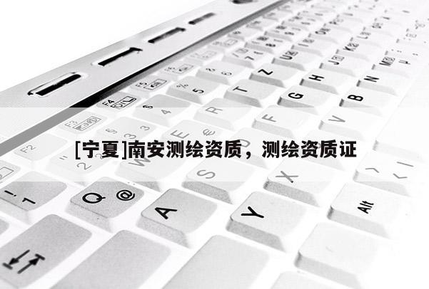 [宁夏]南安测绘资质，测绘资质证