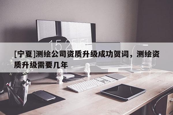 [宁夏]测绘公司资质升级成功贺词，测绘资质升级需要几年