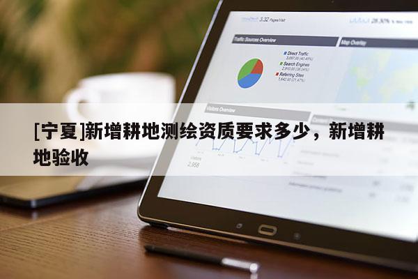[宁夏]新增耕地测绘资质要求多少，新增耕地验收