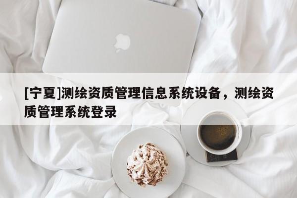 [宁夏]测绘资质管理信息系统设备，测绘资质管理系统登录