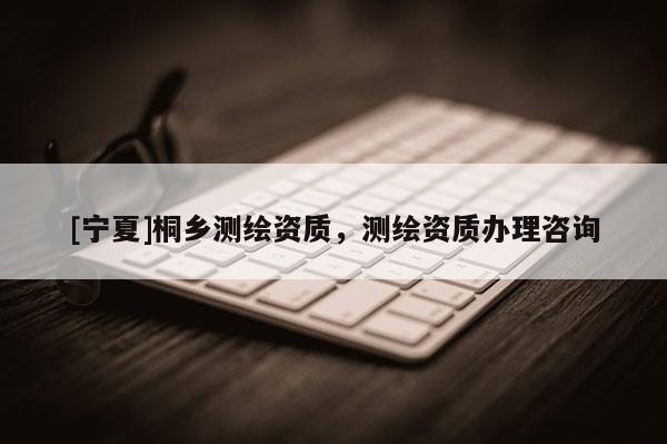 [宁夏]桐乡测绘资质，测绘资质办理咨询