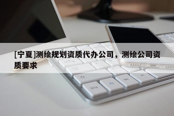[宁夏]测绘规划资质代办公司，测绘公司资质要求