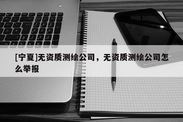 [宁夏]无资质测绘公司，无资质测绘公司怎么举报