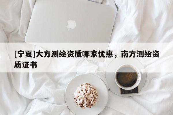[宁夏]大方测绘资质哪家优惠，南方测绘资质证书