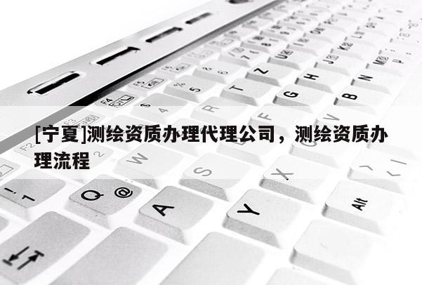 [宁夏]测绘资质办理代理公司，测绘资质办理流程