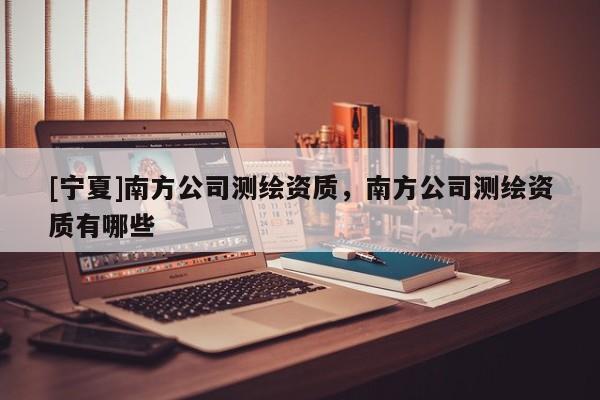 [宁夏]南方公司测绘资质，南方公司测绘资质有哪些