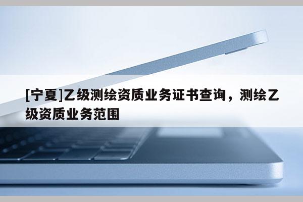 [宁夏]乙级测绘资质业务证书查询，测绘乙级资质业务范围